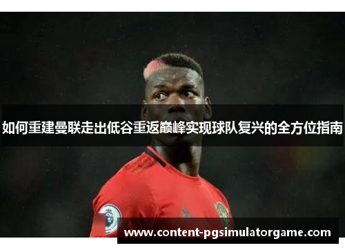 如何重建曼联走出低谷重返巅峰实现球队复兴的全方位指南