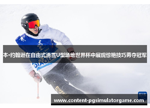 本·约翰逊在自由式滑雪U型场地世界杯中展现惊艳技巧勇夺冠军