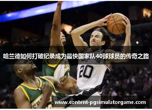 哈兰德如何打破纪录成为最快国家队40球球员的传奇之路