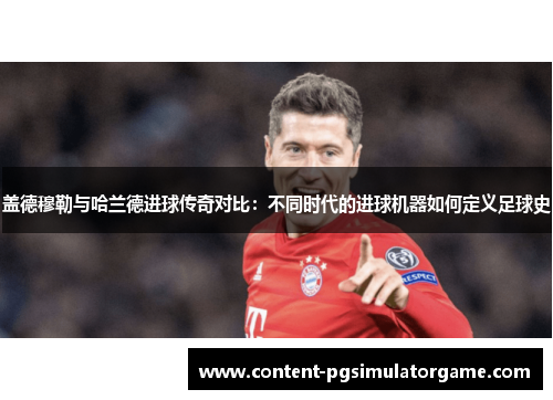 盖德穆勒与哈兰德进球传奇对比：不同时代的进球机器如何定义足球史