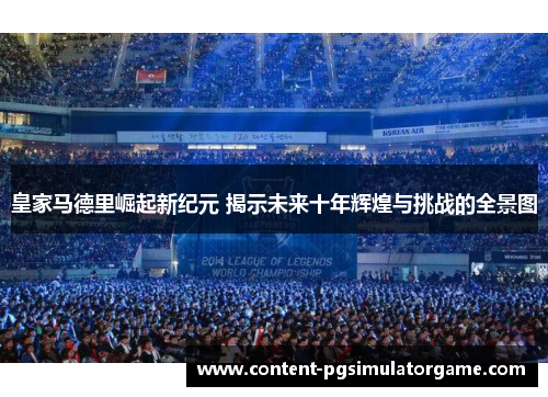 皇家马德里崛起新纪元 揭示未来十年辉煌与挑战的全景图