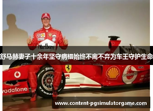 舒马赫妻子十余年坚守病榻始终不离不弃为车王守护生命