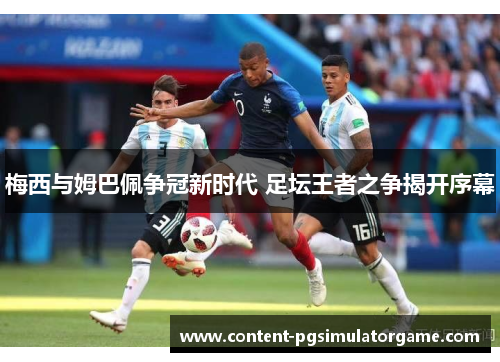 梅西与姆巴佩争冠新时代 足坛王者之争揭开序幕