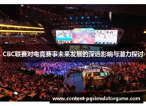 CBC联赛对电竞赛事未来发展的深远影响与潜力探讨