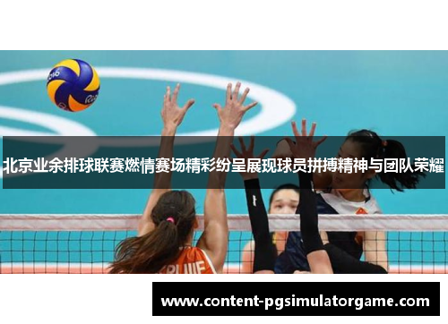 北京业余排球联赛燃情赛场精彩纷呈展现球员拼搏精神与团队荣耀