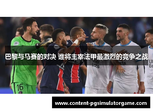 巴黎与马赛的对决 谁将主宰法甲最激烈的竞争之战
