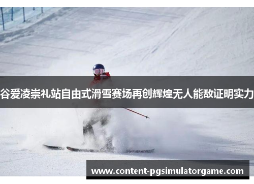 谷爱凌崇礼站自由式滑雪赛场再创辉煌无人能敌证明实力