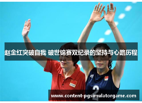 赵金红突破自我 破世锦赛双纪录的坚持与心路历程