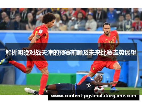 解析明晚对战天津的预赛前瞻及未来比赛走势展望