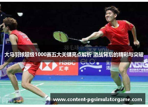 大马羽球超级1000赛五大关键亮点解析 激战背后的精彩与突破