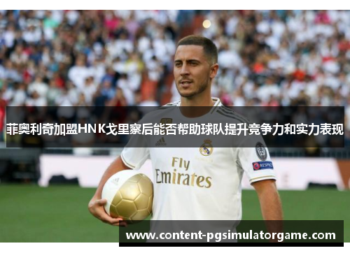 菲奥利奇加盟HNK戈里察后能否帮助球队提升竞争力和实力表现