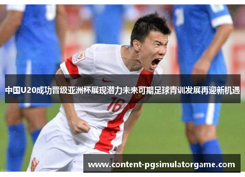 中国U20成功晋级亚洲杯展现潜力未来可期足球青训发展再迎新机遇