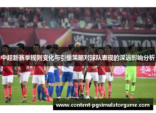 中超新赛季规则变化与引援策略对球队表现的深远影响分析