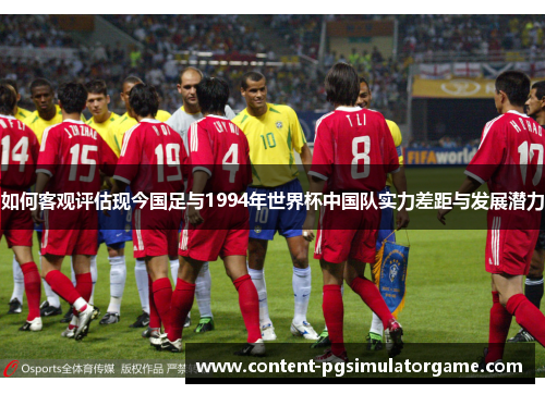如何客观评估现今国足与1994年世界杯中国队实力差距与发展潜力