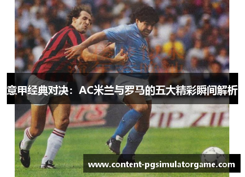 意甲经典对决：AC米兰与罗马的五大精彩瞬间解析