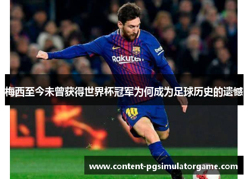 梅西至今未曾获得世界杯冠军为何成为足球历史的遗憾