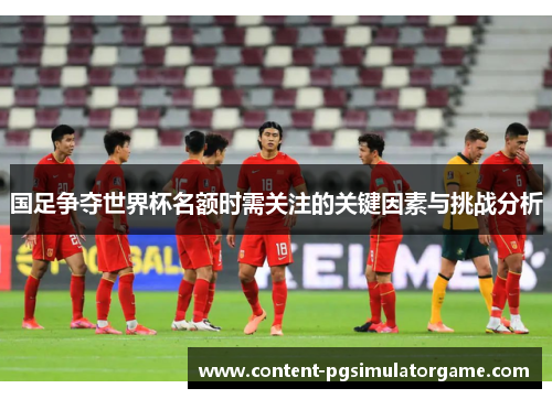国足争夺世界杯名额时需关注的关键因素与挑战分析