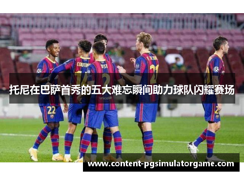 托尼在巴萨首秀的五大难忘瞬间助力球队闪耀赛场
