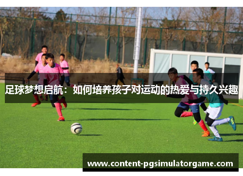 足球梦想启航：如何培养孩子对运动的热爱与持久兴趣