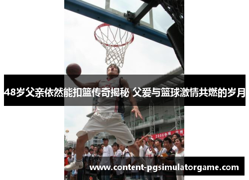 48岁父亲依然能扣篮传奇揭秘 父爱与篮球激情共燃的岁月