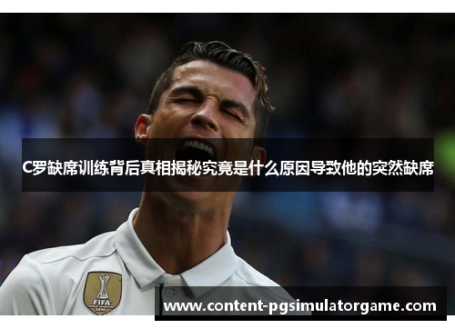 C罗缺席训练背后真相揭秘究竟是什么原因导致他的突然缺席
