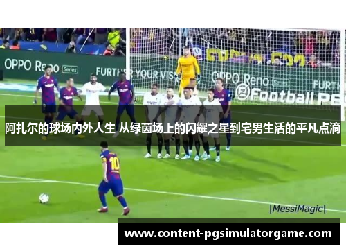 阿扎尔的球场内外人生 从绿茵场上的闪耀之星到宅男生活的平凡点滴