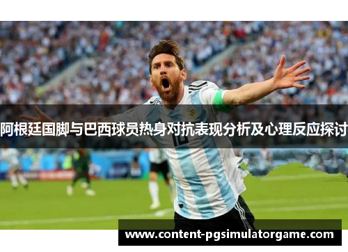 阿根廷国脚与巴西球员热身对抗表现分析及心理反应探讨