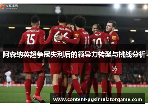 阿森纳英超争冠失利后的领导力转型与挑战分析