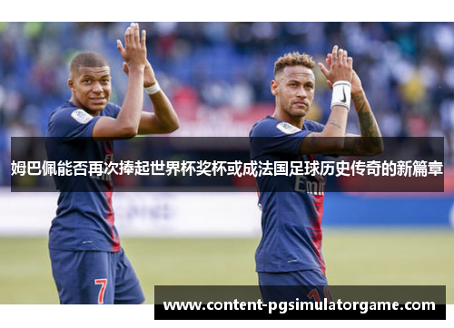 姆巴佩能否再次捧起世界杯奖杯或成法国足球历史传奇的新篇章