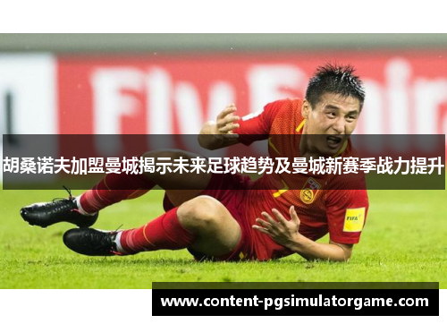 胡桑诺夫加盟曼城揭示未来足球趋势及曼城新赛季战力提升