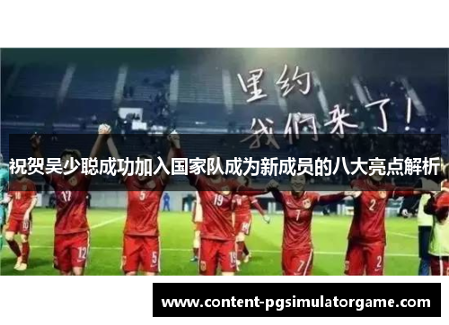 祝贺吴少聪成功加入国家队成为新成员的八大亮点解析