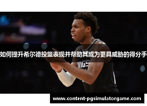如何提升希尔德投篮表现并帮助其成为更具威胁的得分手