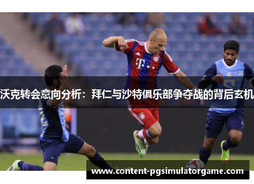 沃克转会意向分析：拜仁与沙特俱乐部争夺战的背后玄机