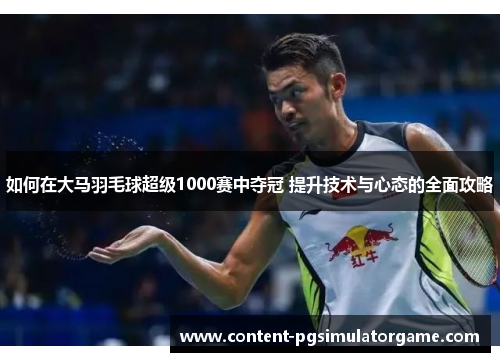 如何在大马羽毛球超级1000赛中夺冠 提升技术与心态的全面攻略