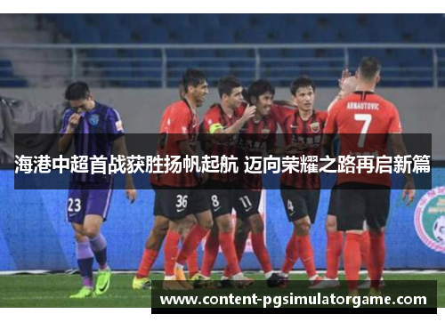 海港中超首战获胜扬帆起航 迈向荣耀之路再启新篇