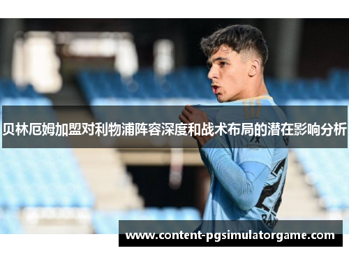 贝林厄姆加盟对利物浦阵容深度和战术布局的潜在影响分析