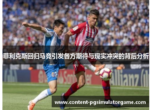 菲利克斯回归马竞引发各方期待与现实冲突的背后分析