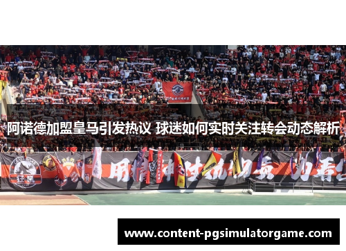 阿诺德加盟皇马引发热议 球迷如何实时关注转会动态解析