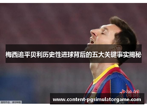 梅西追平贝利历史性进球背后的五大关键事实揭秘