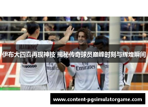 伊布大四喜再现神技 揭秘传奇球员巅峰时刻与辉煌瞬间