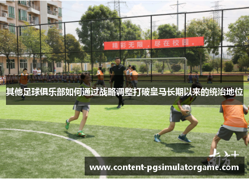 其他足球俱乐部如何通过战略调整打破皇马长期以来的统治地位