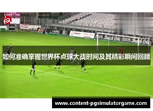 如何准确掌握世界杯点球大战时间及其精彩瞬间回顾