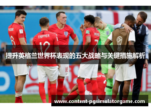 提升英格兰世界杯表现的五大战略与关键措施解析