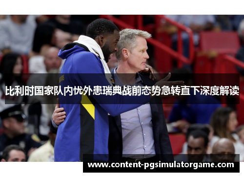 比利时国家队内忧外患瑞典战前态势急转直下深度解读