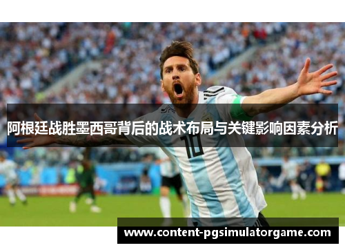 阿根廷战胜墨西哥背后的战术布局与关键影响因素分析