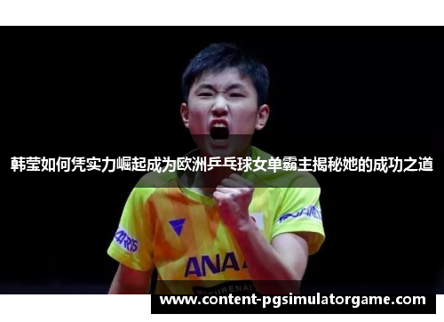 韩莹如何凭实力崛起成为欧洲乒乓球女单霸主揭秘她的成功之道