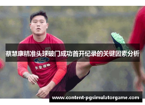 蔡慧康精准头球破门成功首开纪录的关键因素分析