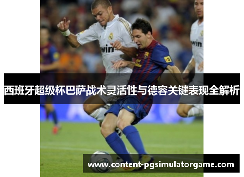 西班牙超级杯巴萨战术灵活性与德容关键表现全解析