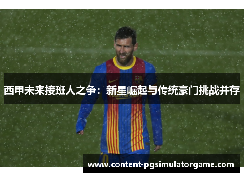 西甲未来接班人之争：新星崛起与传统豪门挑战并存