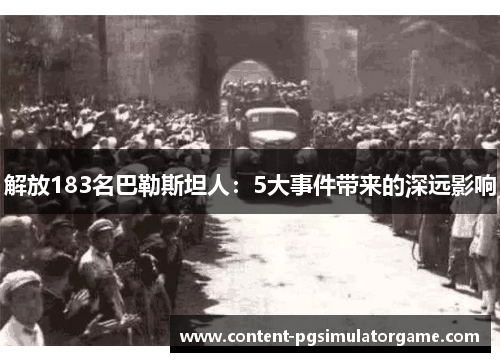 解放183名巴勒斯坦人:5大事件带来的深远影响 解放183名巴勒斯坦人:5大事件带来的深远影响